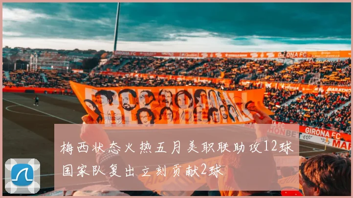 梅西状态火热五月美职联助攻12球国家队复出立刻贡献2球