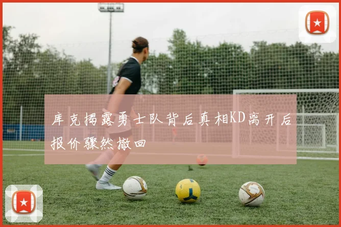 库克揭露勇士队背后真相KD离开后报价骤然撤回