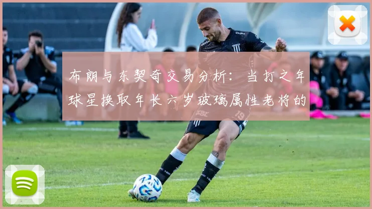 布朗与东契奇交易分析：当打之年球星换取年长六岁玻璃属性老将的利弊探讨