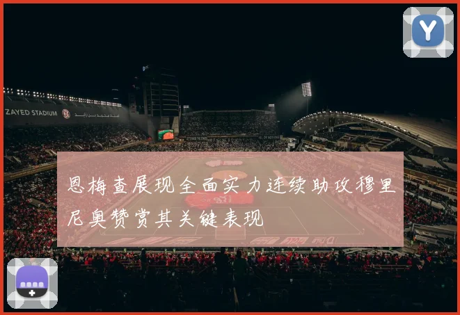 恩梅查展现全面实力连续助攻穆里尼奥赞赏其关键表现