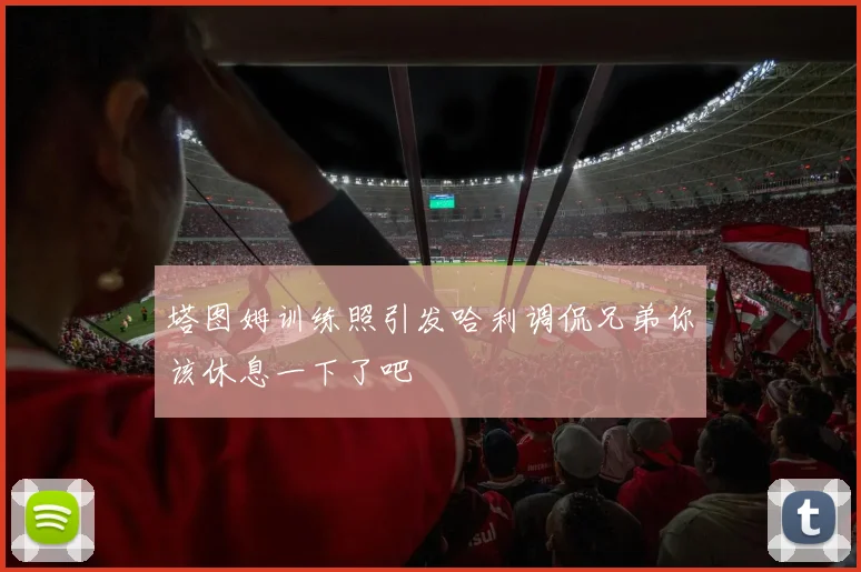 塔图姆训练照引发哈利调侃兄弟你该休息一下了吧