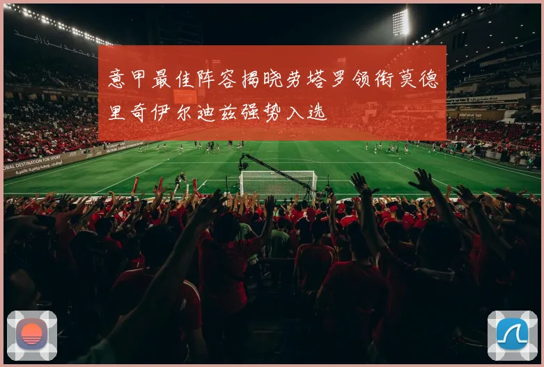 意甲最佳阵容揭晓劳塔罗领衔莫德里奇伊尔迪兹强势入选