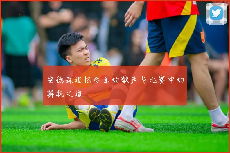 安德森追忆母亲的歌声与比赛中的解脱之道