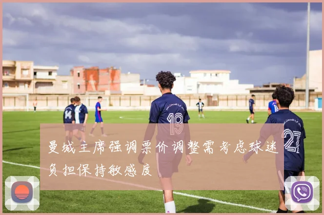 曼城主席强调票价调整需考虑球迷负担保持敏感度
