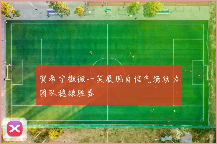 贺希宁微微一笑展现自信气场助力团队稳操胜券
