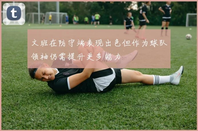 文班在防守端表现出色但作为球队领袖仍需提升更多能力