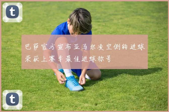 巴萨官方宣布亚马尔凌空侧钩进球荣获上赛季最佳进球称号