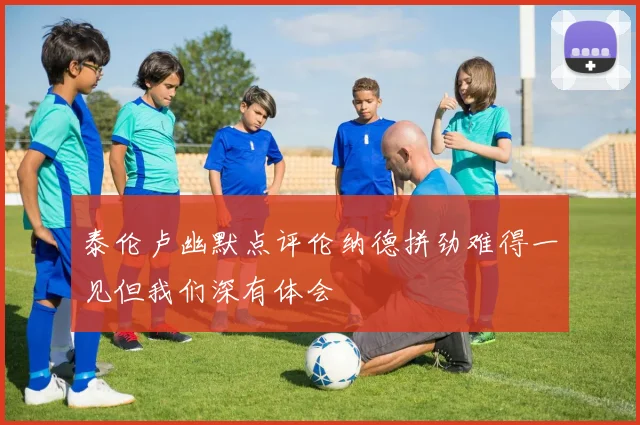 泰伦卢幽默点评伦纳德拼劲难得一见但我们深有体会