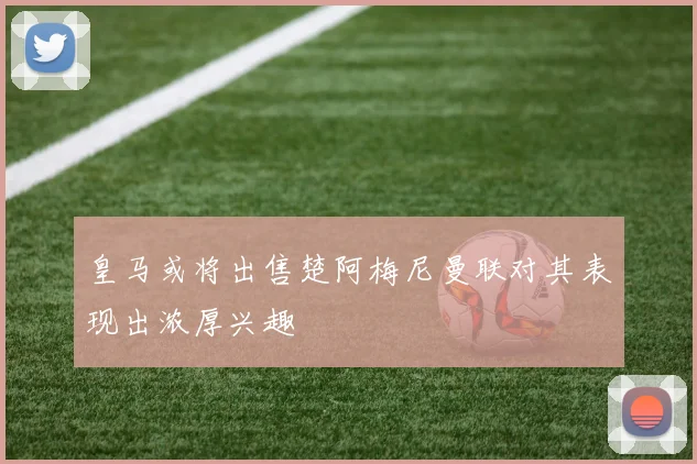 皇马或将出售楚阿梅尼曼联对其表现出浓厚兴趣